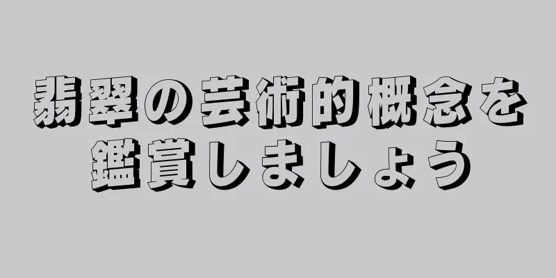 翡翠の芸術的概念を鑑賞しましょう