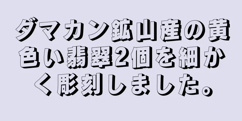 ダマカン鉱山産の黄色い翡翠2個を細かく彫刻しました。