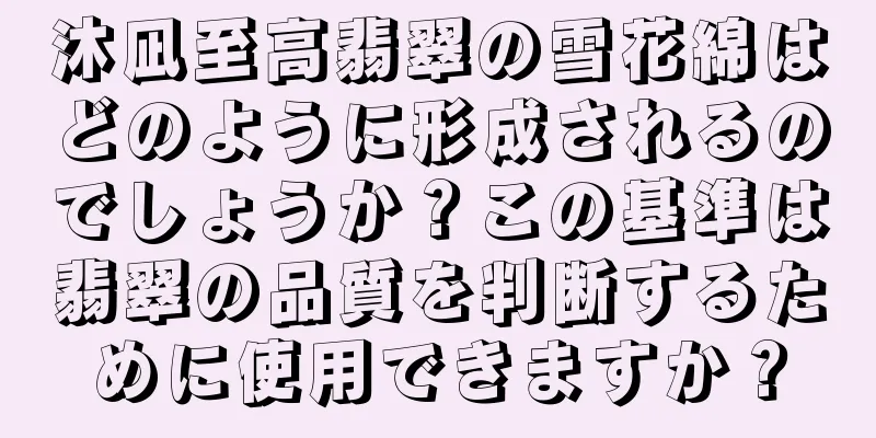 沐凪至高翡翠の雪花綿はどのように形成されるのでしょうか？この基準は翡翠の品質を判断するために使用できますか？