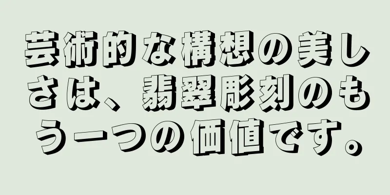 芸術的な構想の美しさは、翡翠彫刻のもう一つの価値です。