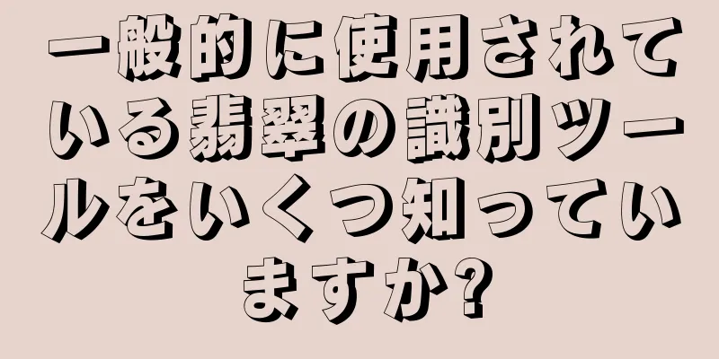 一般的に使用されている翡翠の識別ツールをいくつ知っていますか?