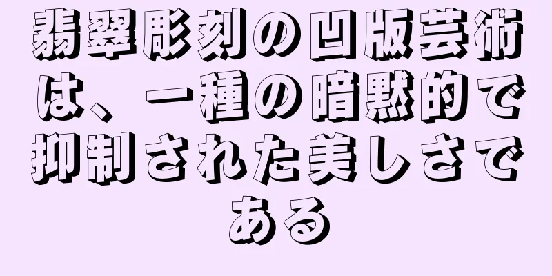 翡翠彫刻の凹版芸術は、一種の暗黙的で抑制された美しさである