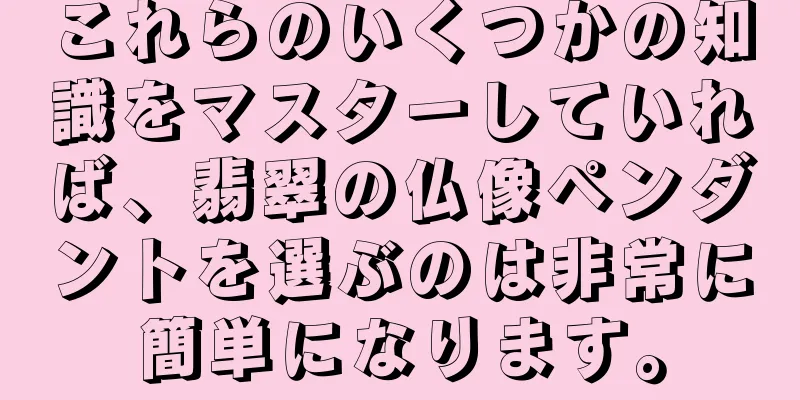 これらのいくつかの知識をマスターしていれば、翡翠の仏像ペンダントを選ぶのは非常に簡単になります。