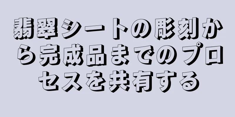 翡翠シートの彫刻から完成品までのプロセスを共有する