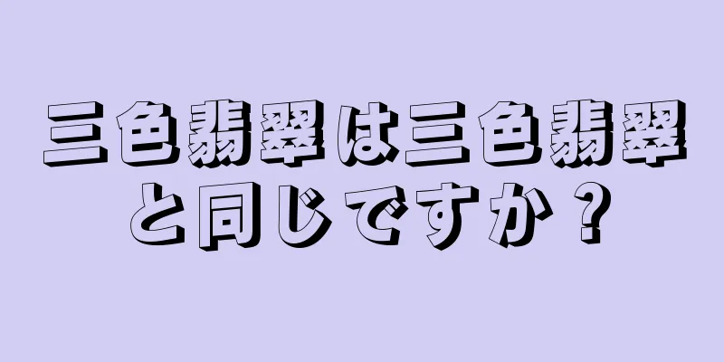 三色翡翠は三色翡翠と同じですか？