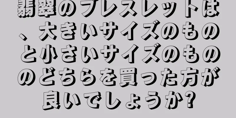 翡翠のブレスレットは、大きいサイズのものと小さいサイズのもののどちらを買った方が良いでしょうか?