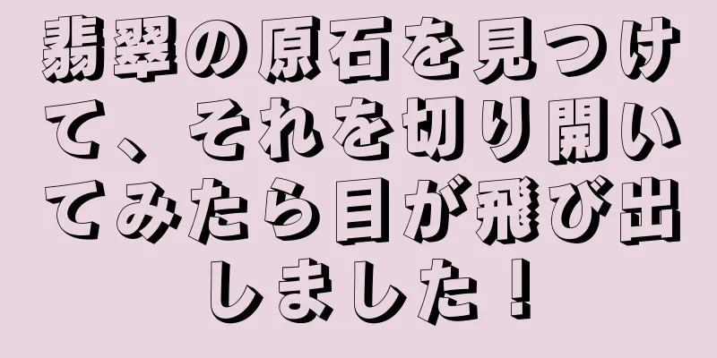 翡翠の原石を見つけて、それを切り開いてみたら目が飛び出しました！