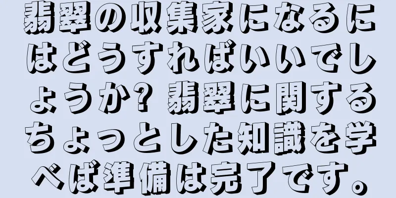 翡翠の収集家になるにはどうすればいいでしょうか? 翡翠に関するちょっとした知識を学べば準備は完了です。