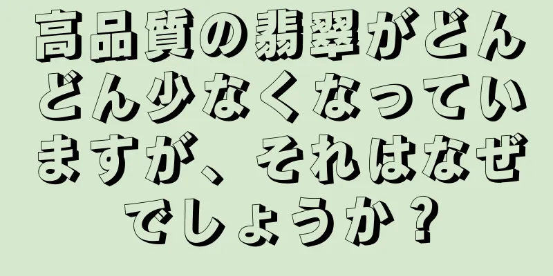高品質の翡翠がどんどん少なくなっていますが、それはなぜでしょうか？