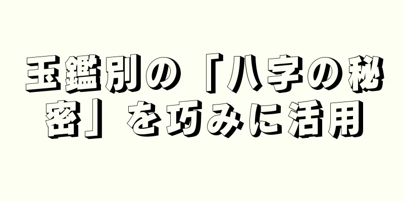 玉鑑別の「八字の秘密」を巧みに活用