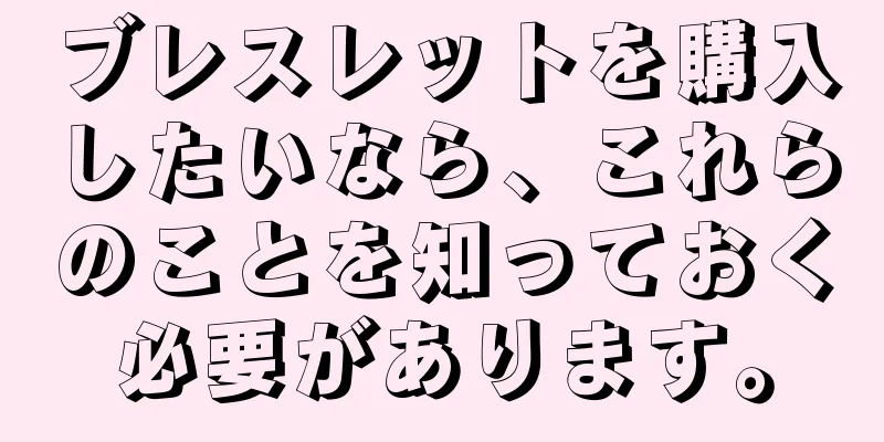 ブレスレットを購入したいなら、これらのことを知っておく必要があります。
