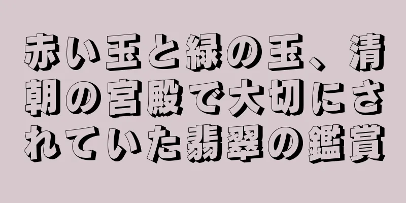 赤い玉と緑の玉、清朝の宮殿で大切にされていた翡翠の鑑賞