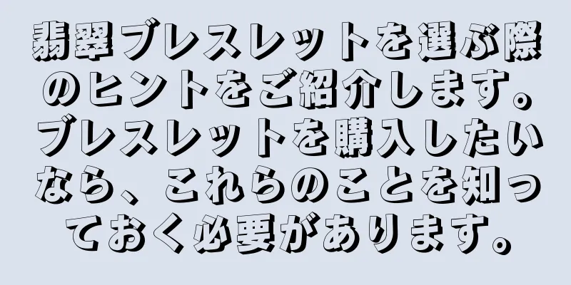翡翠ブレスレットを選ぶ際のヒントをご紹介します。ブレスレットを購入したいなら、これらのことを知っておく必要があります。