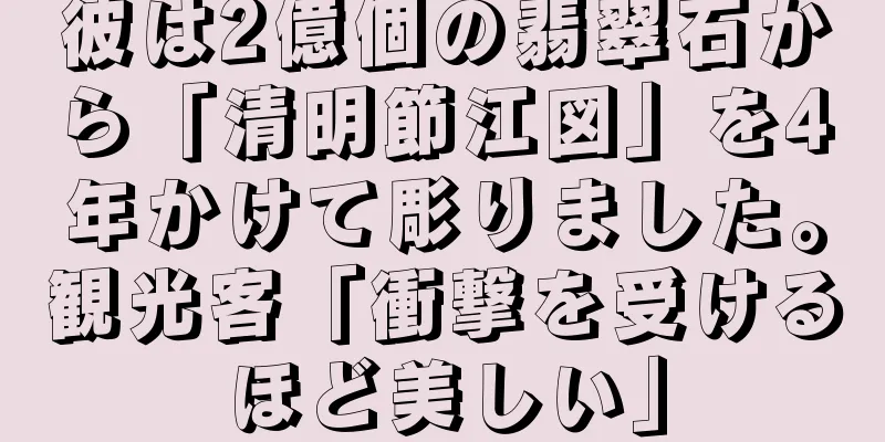 彼は2億個の翡翠石から「清明節江図」を4年かけて彫りました。観光客「衝撃を受けるほど美しい」