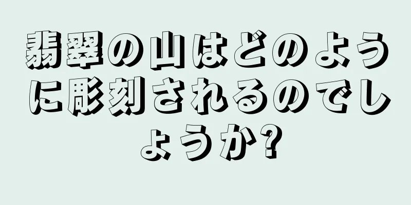翡翠の山はどのように彫刻されるのでしょうか?