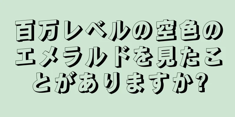百万レベルの空色のエメラルドを見たことがありますか?