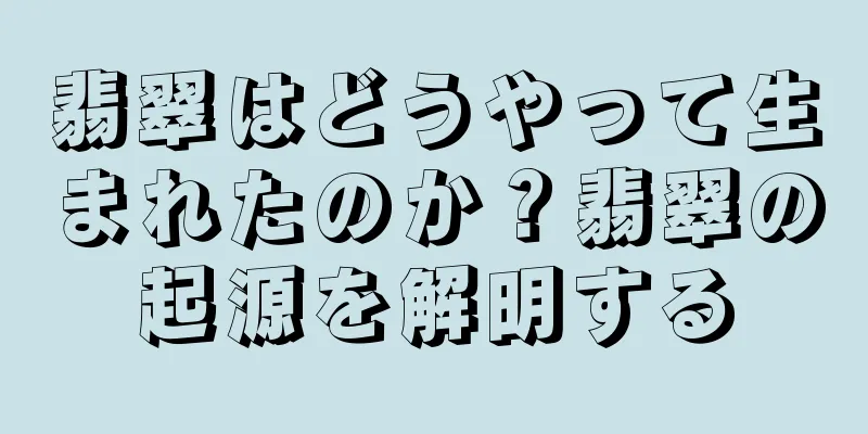 翡翠はどうやって生まれたのか？翡翠の起源を解明する