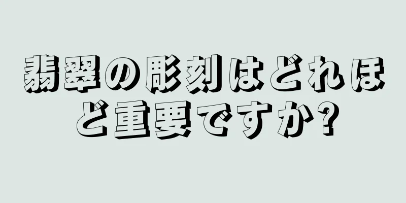 翡翠の彫刻はどれほど重要ですか?