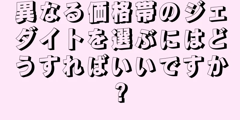 異なる価格帯のジェダイトを選ぶにはどうすればいいですか?