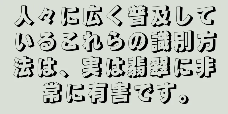 人々に広く普及しているこれらの識別方法は、実は翡翠に非常に有害です。