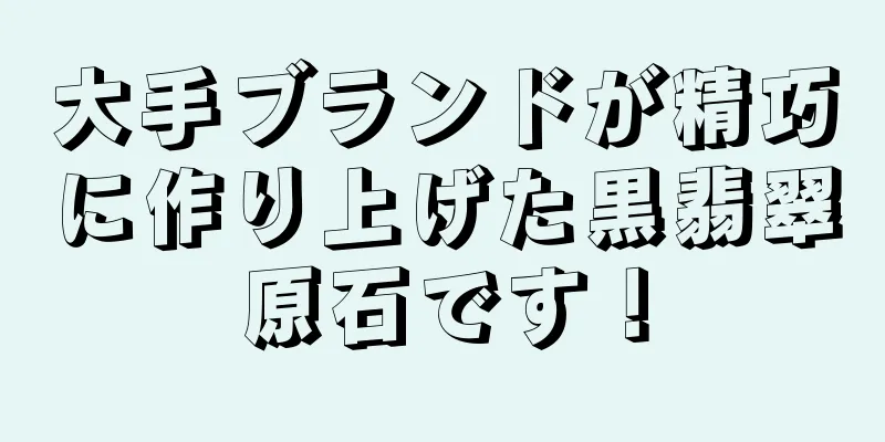 大手ブランドが精巧に作り上げた黒翡翠原石です！
