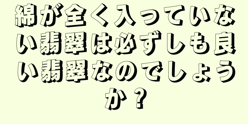 綿が全く入っていない翡翠は必ずしも良い翡翠なのでしょうか？