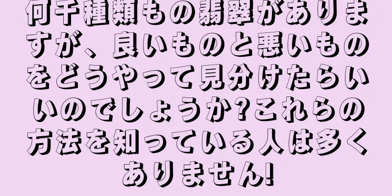 何千種類もの翡翠がありますが、良いものと悪いものをどうやって見分けたらいいのでしょうか?これらの方法を知っている人は多くありません!