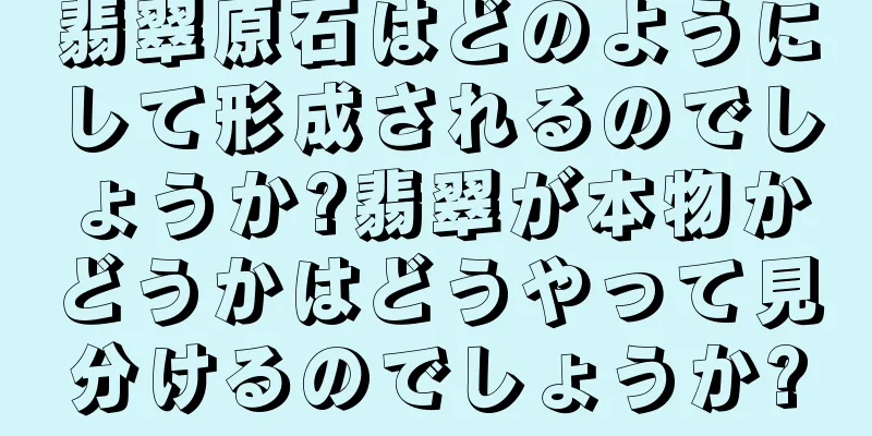 翡翠原石はどのようにして形成されるのでしょうか?翡翠が本物かどうかはどうやって見分けるのでしょうか?