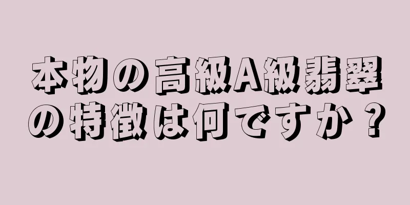 本物の高級A級翡翠の特徴は何ですか？