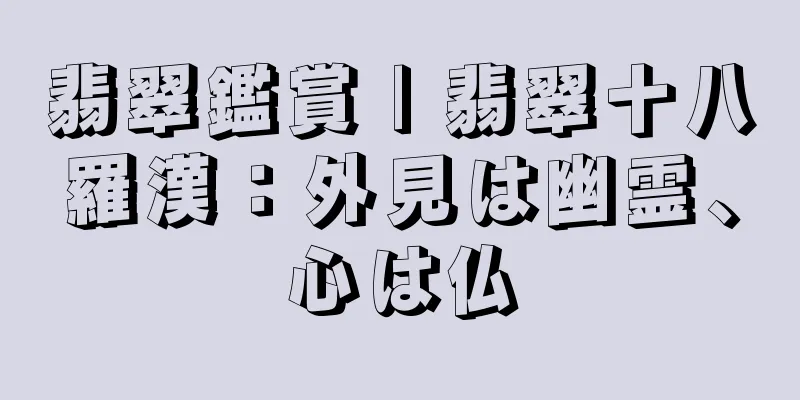 翡翠鑑賞 | 翡翠十八羅漢：外見は幽霊、心は仏