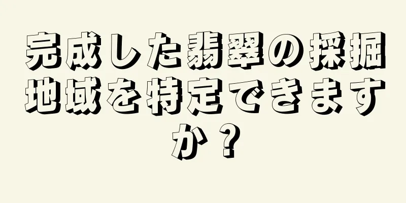 完成した翡翠の採掘地域を特定できますか？