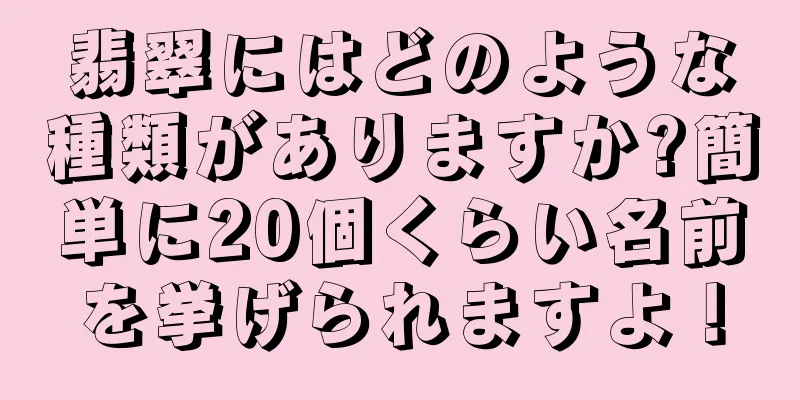翡翠にはどのような種類がありますか?簡単に20個くらい名前を挙げられますよ！