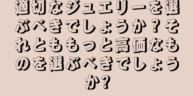 適切なジュエリーを選ぶべきでしょうか？それとももっと高価なものを選ぶべきでしょうか?