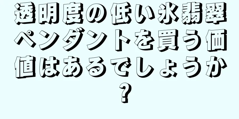 透明度の低い氷翡翠ペンダントを買う価値はあるでしょうか？
