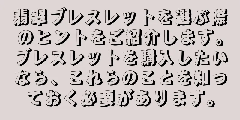 翡翠ブレスレットを選ぶ際のヒントをご紹介します。ブレスレットを購入したいなら、これらのことを知っておく必要があります。