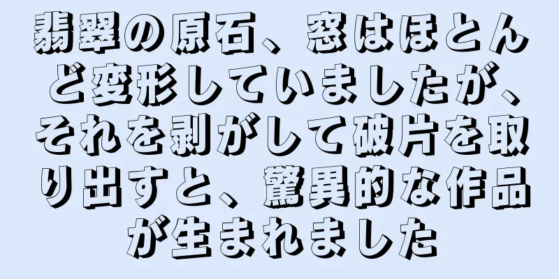 翡翠の原石、窓はほとんど変形していましたが、それを剥がして破片を取り出すと、驚異的な作品が生まれました