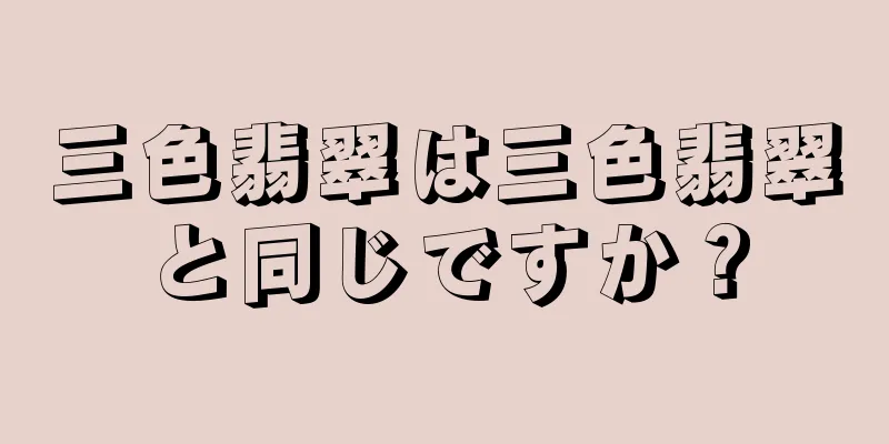 三色翡翠は三色翡翠と同じですか？