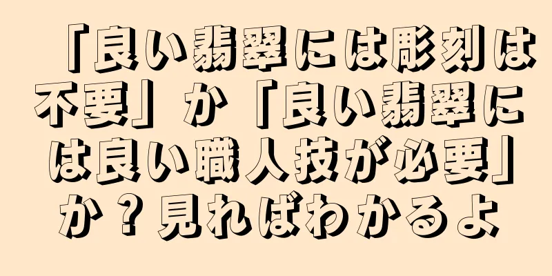 「良い翡翠には彫刻は不要」か「良い翡翠には良い職人技が必要」か？見ればわかるよ