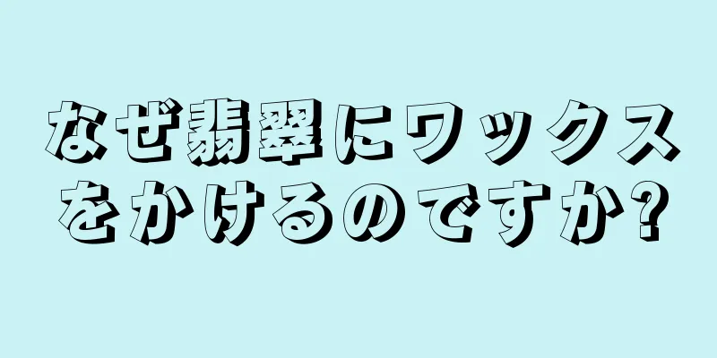 なぜ翡翠にワックスをかけるのですか?