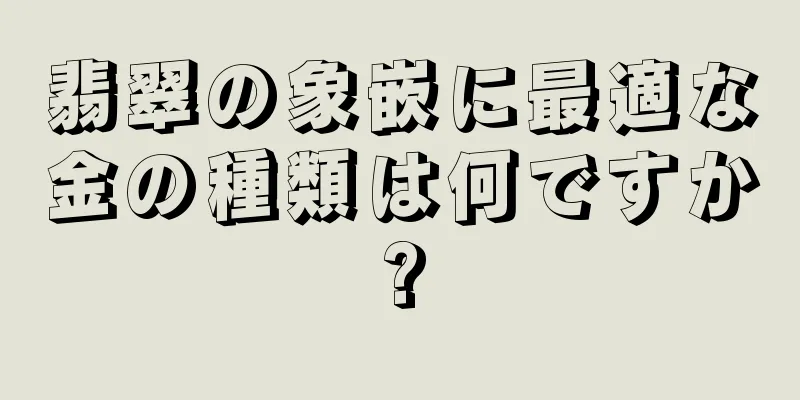 翡翠の象嵌に最適な金の種類は何ですか?