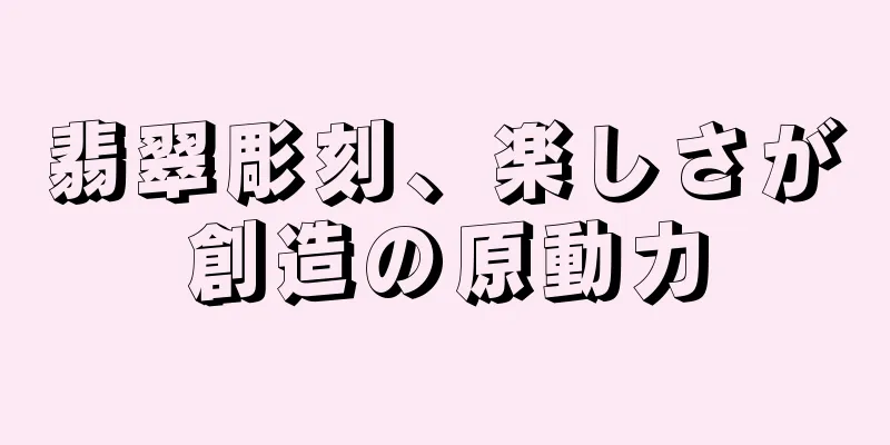 翡翠彫刻、楽しさが創造の原動力