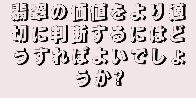 翡翠の価値をより適切に判断するにはどうすればよいでしょうか?
