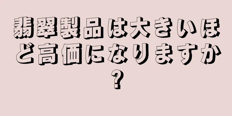 翡翠製品は大きいほど高価になりますか?