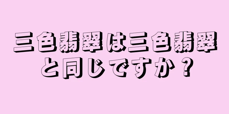 三色翡翠は三色翡翠と同じですか？