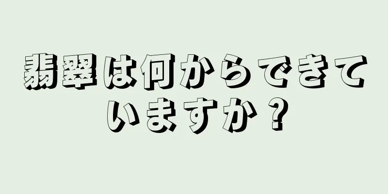 翡翠は何からできていますか？