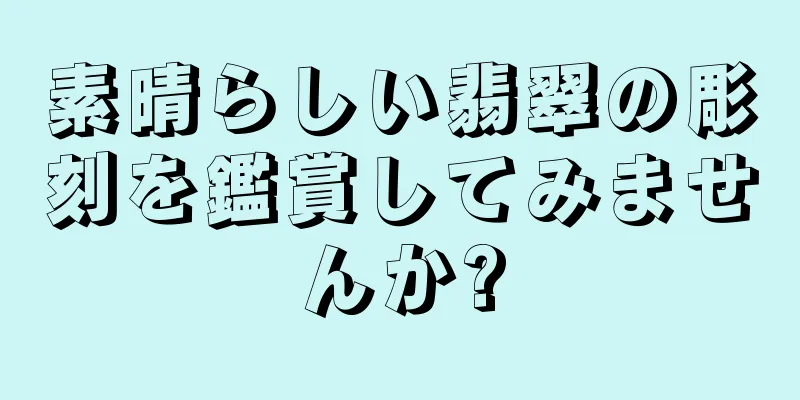 素晴らしい翡翠の彫刻を鑑賞してみませんか?