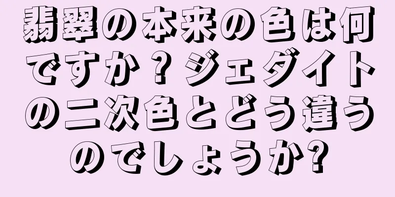 翡翠の本来の色は何ですか？ジェダイトの二次色とどう違うのでしょうか?