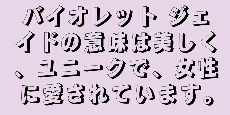 バイオレット ジェイドの意味は美しく、ユニークで、女性に愛されています。