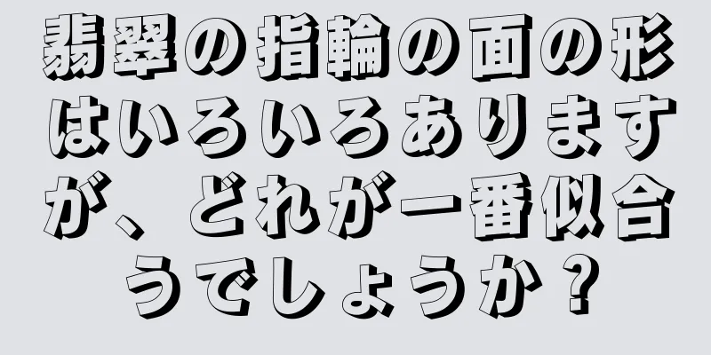 翡翠の指輪の面の形はいろいろありますが、どれが一番似合うでしょうか？