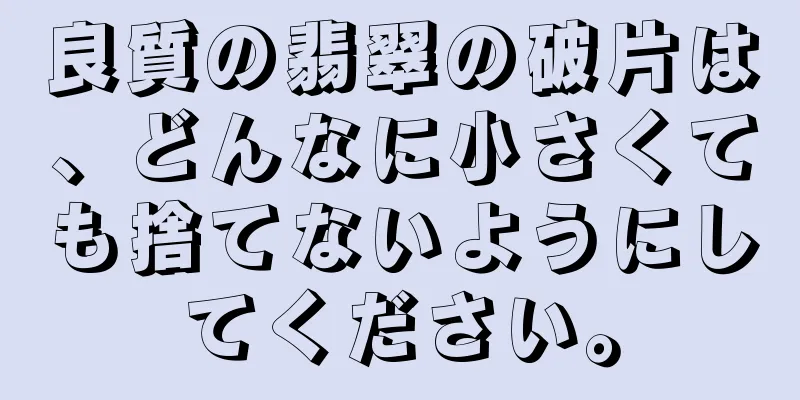 良質の翡翠の破片は、どんなに小さくても捨てないようにしてください。